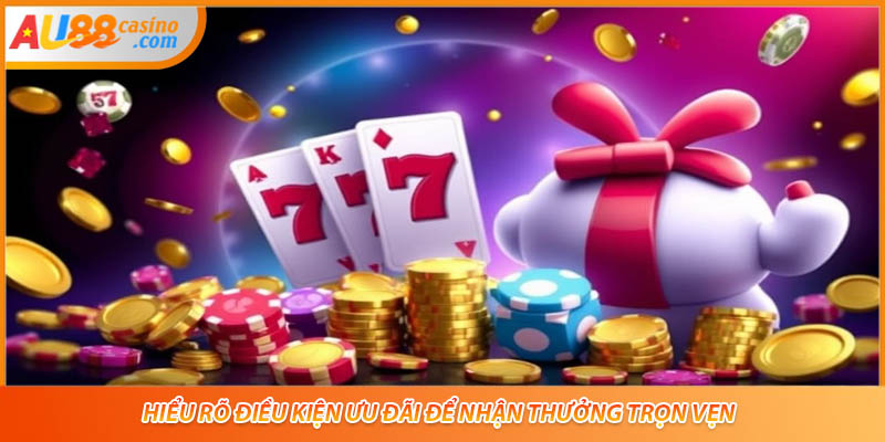 Hiểu rõ điều kiện ưu đãi để nhận thưởng trọn vẹn